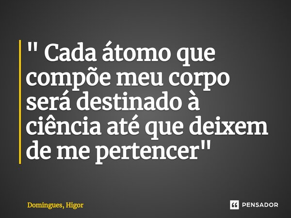 ⁠" Cada átomo que compõe meu corpo será destinado à ciência até que deixem de me pertencer "... Frase de Domingues, Higor.