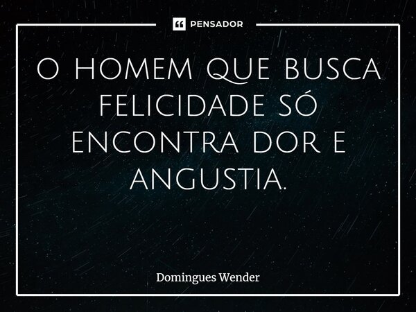 o homem que busca felicidade só encontra dor e angustia. ⁠... Frase de Domingues wender.