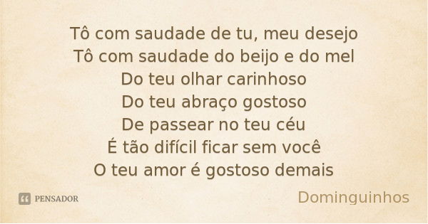 Tô com saudade de tu, meu desejo
Tô com saudade do beijo e do mel
Do teu olhar carinhoso
Do teu abraço gostoso
De passear no teu céu
É tão difícil ficar sem voc... Frase de Dominguinhos.