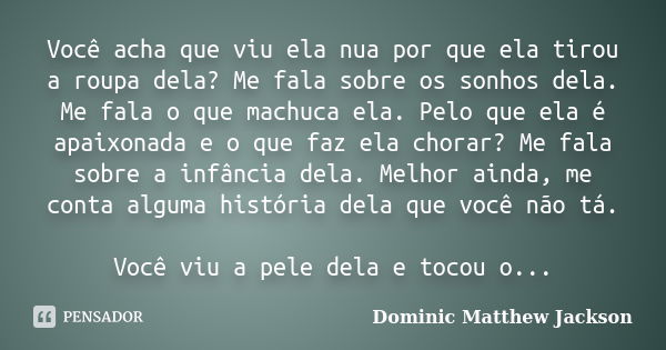 ⁠Você acha que viu ela nua por que ela tirou a roupa dela? Me fala sobre os sonhos dela. Me fala o que machuca ela. Pelo que ela é apaixonada e o que faz ela ch... Frase de Dominic Matthew Jackson.