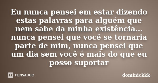 Eu nunca pensei em estar dizendo estas palavras para alguém que nem sabe da minha existência... nunca pensei que você se tornaria parte de mim, nunca pensei que... Frase de dominickkk.