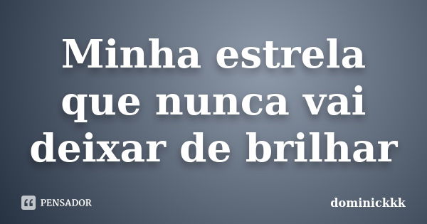 Minha estrela que nunca vai deixar de brilhar... Frase de dominickkk..