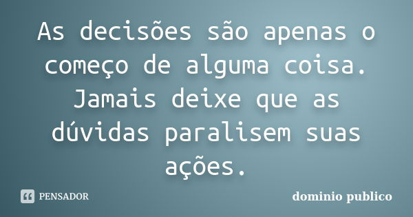 As decisões são apenas o começo de alguma coisa. Jamais deixe que as dúvidas paralisem suas ações.... Frase de domínio público.