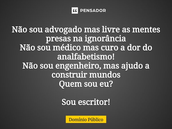 ⁠Não sou advogado mas livre as mentes presas na ignorância Não sou médico mas curo a dor do analfabetismo! Não sou engenheiro, mas ajudo a construir mundos Quem... Frase de dominio publico.