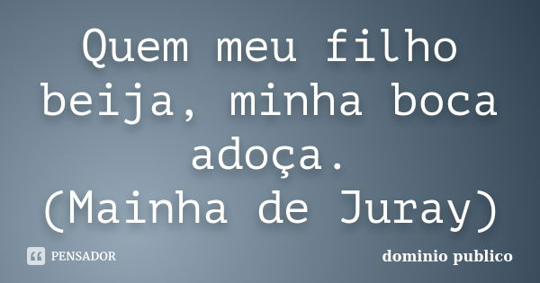 Quem meu filho beija, minha boca adoça. (Mainha de Juray)... Frase de Domínio Público.