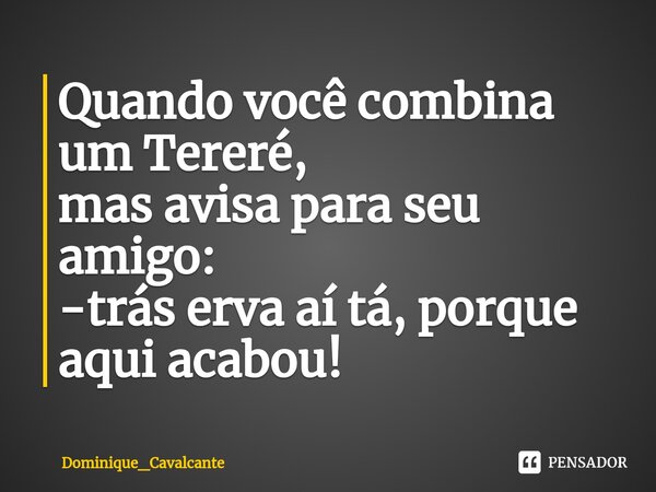 ⁠Quando você combina um Tereré,
mas avisa para seu amigo:
-trás erva aí tá, porque aqui acabou!... Frase de Dominique_Cavalcante.