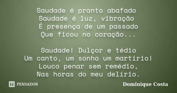 Saudade é pranto abafado Saudade é luz, vibração É presença de um passado Que ficou no coração... Saudade! Dulçor e tédio Um canto, um sonho um martírio! Louco ... Frase de Dominique Costa.