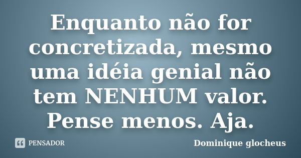 Enquanto não for concretizada, mesmo uma idéia genial não tem NENHUM valor. Pense menos. Aja.... Frase de Dominique glocheus.