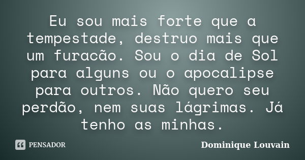 Eu sou mais forte que a tempestade, destruo mais que um furacão. Sou o dia de Sol para alguns ou o apocalipse para outros. Não quero seu perdão, nem suas lágrim... Frase de Dominique Louvain.