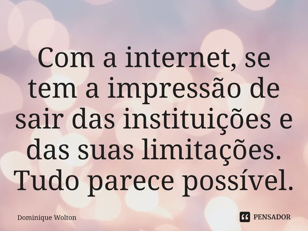 ⁠Com a internet, se tem a impressão de sair das instituições e das suas limitações. Tudo parece possível.... Frase de Dominique Wolton.