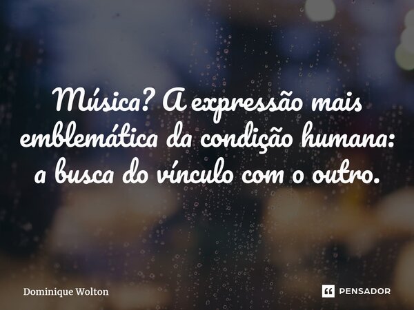 ⁠Música? A expressão mais emblemática da condição humana: a busca do vínculo com o outro.... Frase de Dominique Wolton.