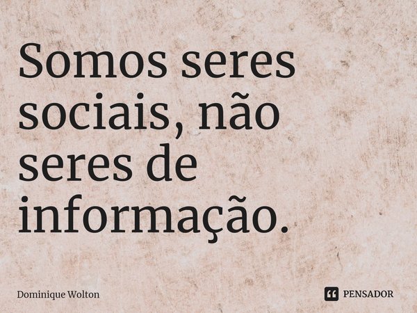 ⁠Somos seres sociais, não seres de informação.... Frase de Dominique Wolton.