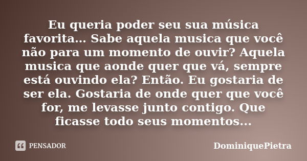 Eu queria poder seu sua música favorita… Sabe aquela musica que você não para um momento de ouvir? Aquela musica que aonde quer que vá, sempre está ouvindo ela?... Frase de DominiquePietra.