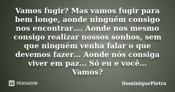 Vamos fugir? Mas vamos fugir para bem longe, aonde ninguém consigo nos encontrar…. Aonde nos mesmo consigo realizar nossos sonhos, sem que ninguém venha falar o... Frase de DominiquePietra.