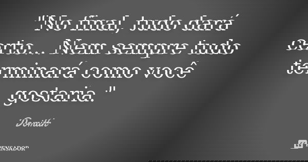 "No final, tudo dará certo... Nem sempre tudo terminará como você gostaria."... Frase de Domith.