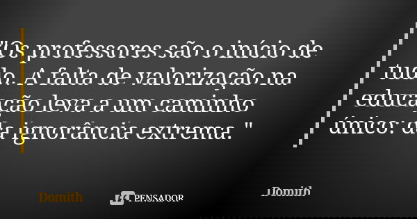 "Os professores são o início de tudo. A falta de valorização na educação leva a um caminho único: da ignorância extrema."... Frase de Domith.