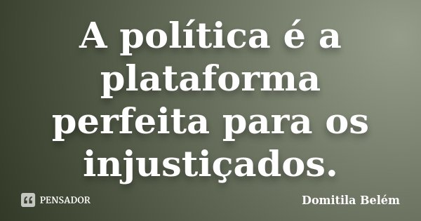 A política é a plataforma perfeita para os injustiçados.... Frase de Domitila Belém.