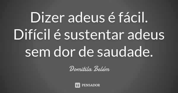 Dizer adeus é fácil. Difícil é sustentar adeus sem dor de saudade.... Frase de Domitila Belém.