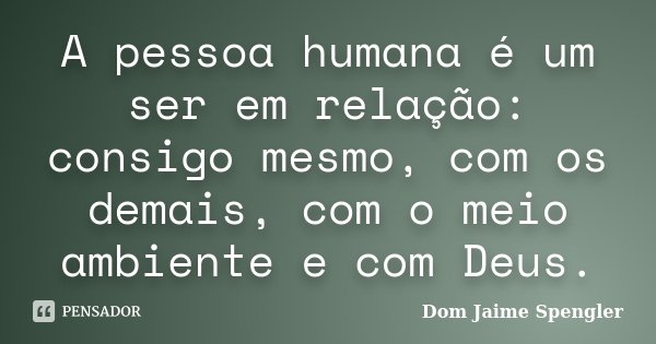 A pessoa humana é um ser em relação: consigo mesmo, com os demais, com o meio ambiente e com Deus.... Frase de Dom Jaime Spengler.
