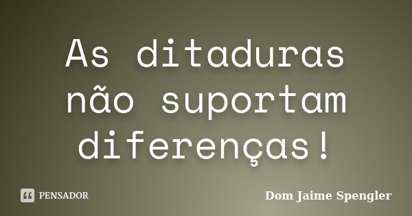 As ditaduras não suportam diferenças!... Frase de Dom Jaime Spengler.