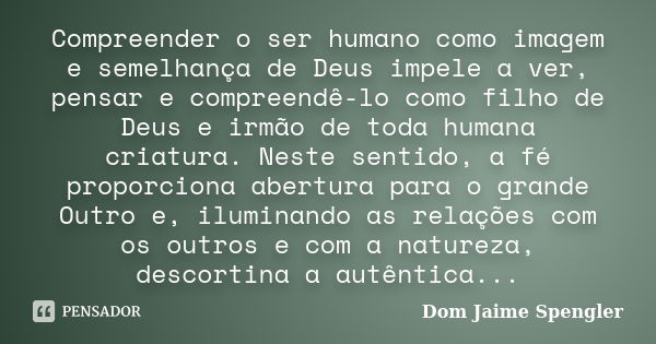 Compreender o ser humano como imagem e semelhança de Deus impele a ver, pensar e compreendê-lo como filho de Deus e irmão de toda humana criatura. Neste sentido... Frase de Dom Jaime Spengler.