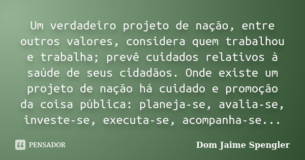 Um verdadeiro projeto de nação, entre outros valores, considera quem trabalhou e trabalha; prevê cuidados relativos à saúde de seus cidadãos. Onde existe um pro... Frase de Dom Jaime Spengler.