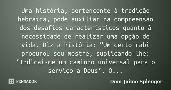 Uma história, pertencente à tradição hebraica, pode auxiliar na compreensão dos desafios característicos quanto à necessidade de realizar uma opção de vida. Diz... Frase de Dom Jaime Splenger.