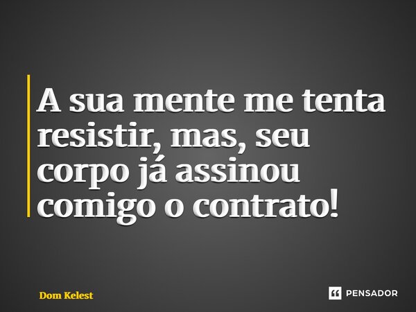 ⁠A sua mente me tenta resistir, mas, seu corpo já assinou comigo o contrato!... Frase de Dom Kelest.