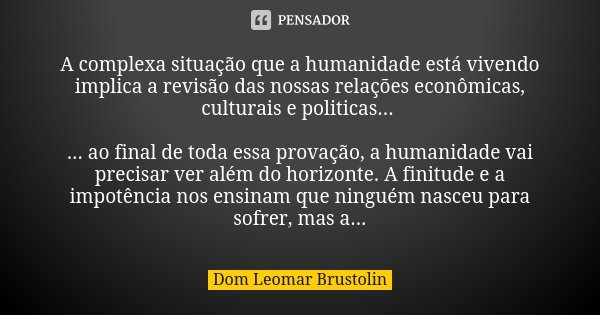 A complexa situação que a humanidade está vivendo implica a revisão das nossas relações econômicas, culturais e politicas... ... ao final de toda essa provação,... Frase de Dom Leomar Brustolin.