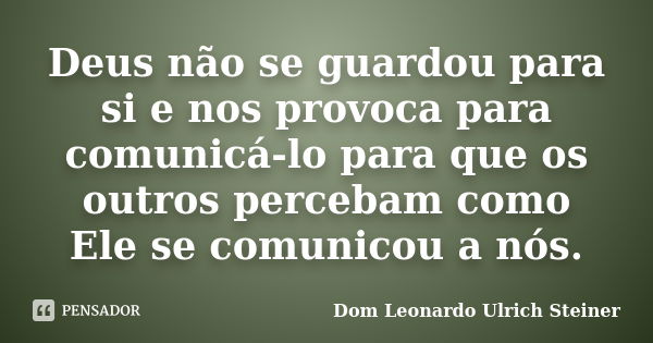 Deus não se guardou para si e nos provoca para comunicá-lo para que os outros percebam como Ele se comunicou a nós.... Frase de Dom Leonardo Ulrich Steiner.