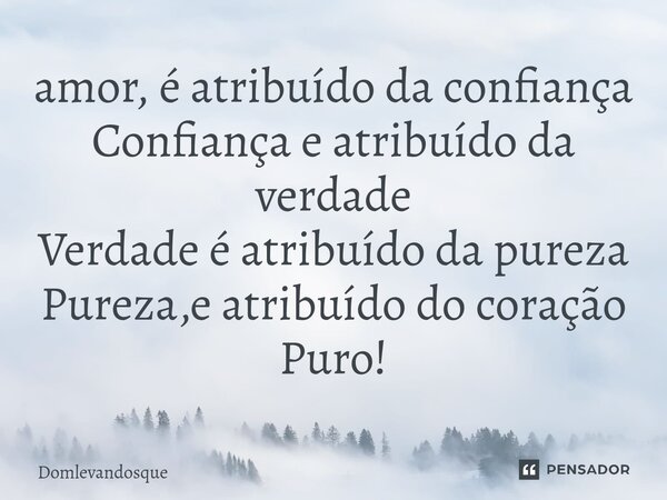 ⁠amor, é atribuído da confiança Confiança e atribuído da verdade Verdade é atribuído da pureza Pureza,e atribuído do coração Puro!... Frase de domlevandosque.