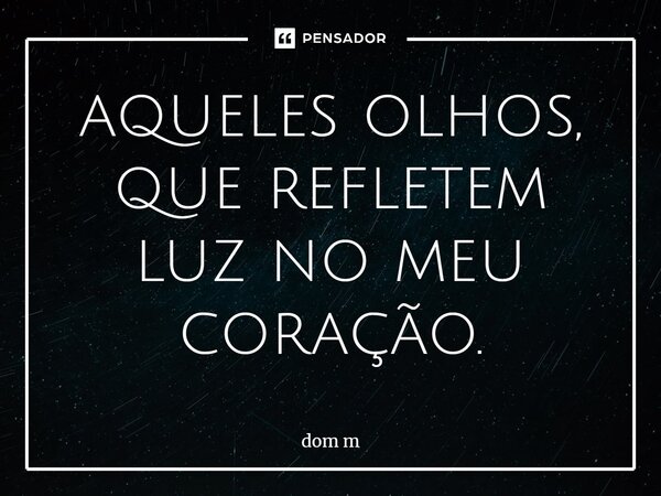 ⁠aqueles olhos, que refletem luz no meu coração.... Frase de dom m.
