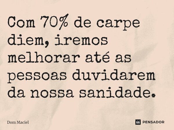 Com ⁠70% de carpe diem, iremos melhorar até as pessoas duvidarem da nossa sanidade.... Frase de Dom Maciel.