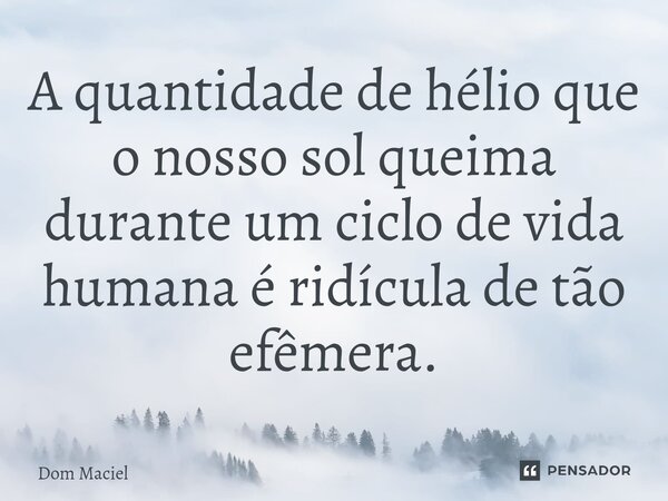 ⁠A quantidade de hélio que o nosso sol queima durante um ciclo de vida humana é ridícula de tão efêmera.... Frase de Dom Maciel.