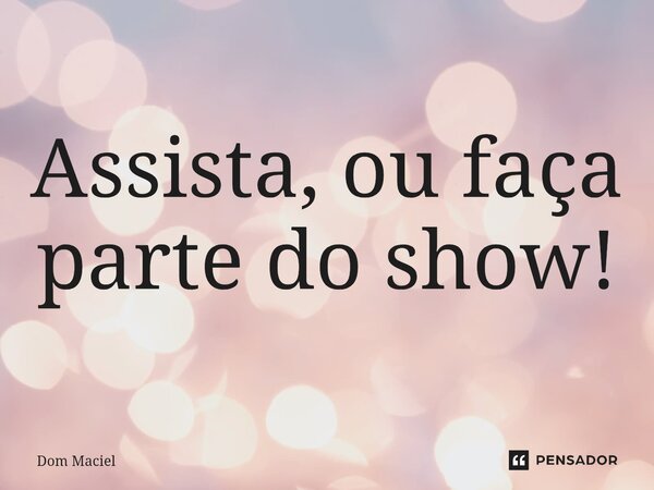 ⁠Assista, ou faça parte do show!... Frase de Dom Maciel.