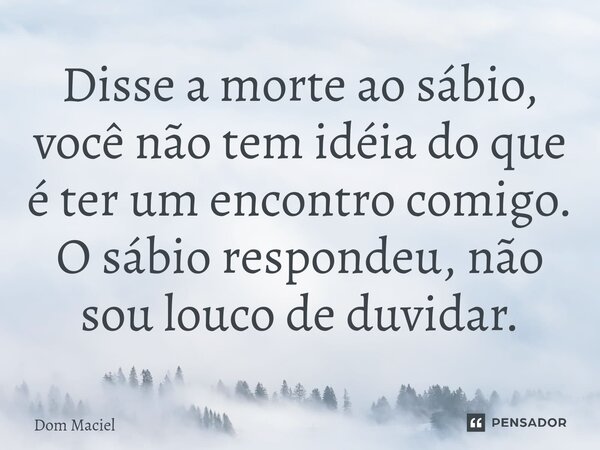 ⁠Disse a morte ao sábio, você não tem idéia do que é ter um encontro comigo. O sábio respondeu, não sou louco de duvidar.... Frase de Dom Maciel.