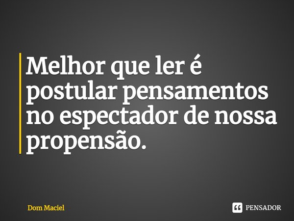 ⁠Melhor que ler é postular pensamentos no espectador de nossa propensão.... Frase de Dom Maciel.