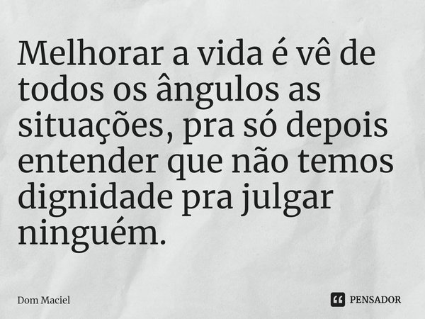 ⁠Melhorar a vida é vê de todos os ângulos as situações, pra só depois entender que não temos dignidade pra julgar ninguém.... Frase de Dom Maciel.