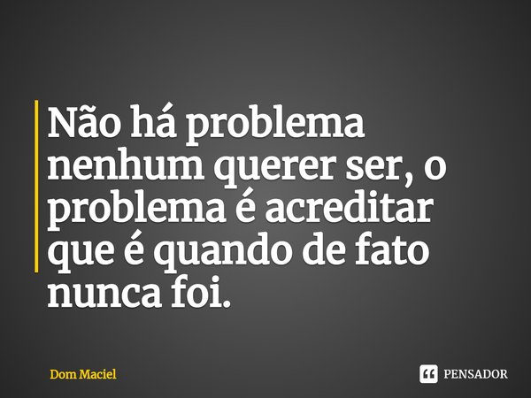 ⁠Não há problema nenhum querer ser, o problema é acreditar que é quando de fato nunca foi.... Frase de Dom Maciel.