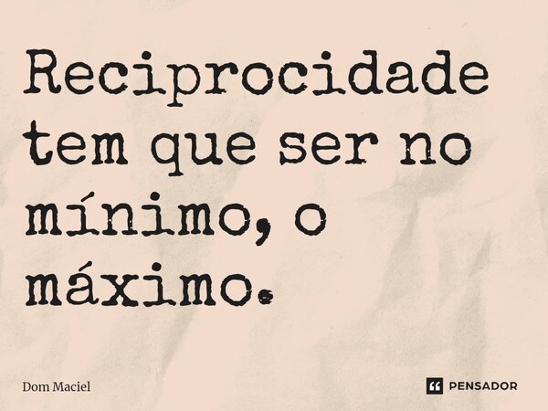 ⁠Reciprocidade tem que ser no mínimo, o máximo.... Frase de Dom Maciel.