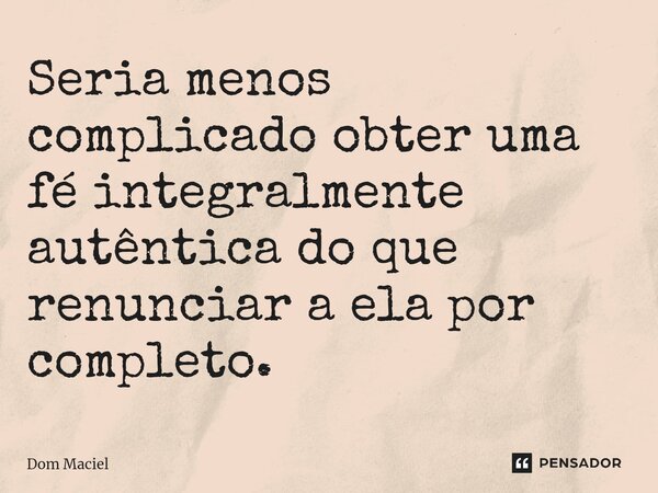 ⁠Seria menos complicado obter uma fé integralmente autêntica do que renunciar a ela por completo.... Frase de Dom Maciel.
