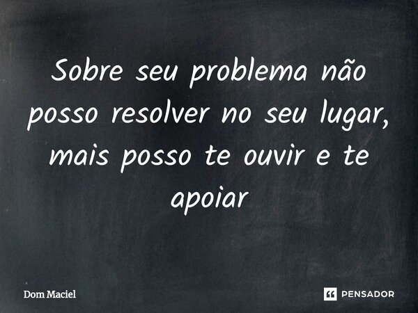 ⁠Sobre seu problema não posso resolver no seu lugar, mais posso te ouvir e te apoiar... Frase de Dom Maciel.