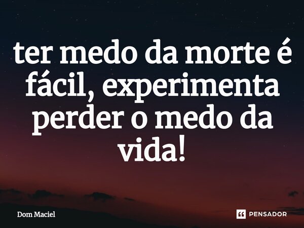 ⁠ter medo da morte é fácil, experimenta perder o medo da vida!... Frase de Dom Maciel.