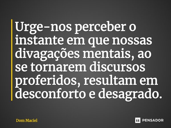 ⁠Urge-nos perceber o instante em que nossas divagações mentais, ao se tornarem discursos proferidos, resultam em desconforto e desagrado.... Frase de Dom Maciel.