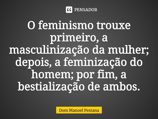 ⁠O feminismo trouxe primeiro, a masculinização da mulher; depois, a feminização do homem; por fim, a bestialização de ambos.... Frase de Dom Manoel Pestana.