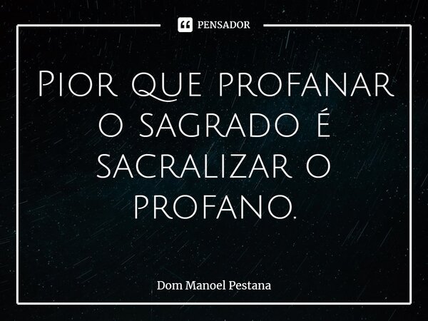 ⁠Pior que profanar o sagrado é sacralizar o profano.... Frase de Dom Manoel Pestana.