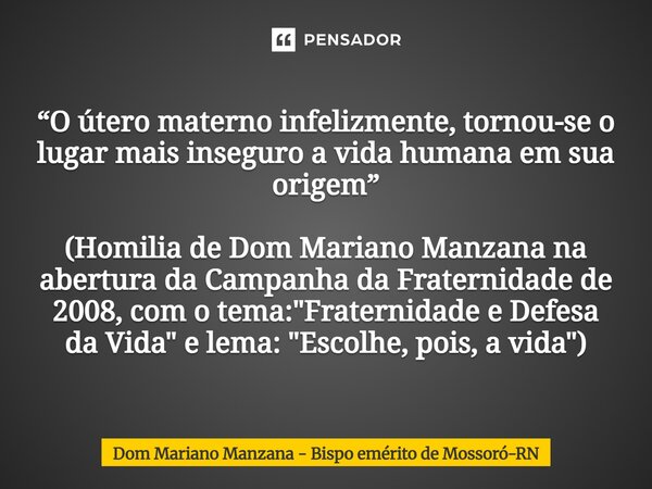 ⁠“O útero materno infelizmente, tornou-se o lugar mais inseguro a vida humana em sua origem” (Homilia de Dom Mariano Manzana na abertura da Campanha da Fraterni... Frase de Dom Mariano Manzana - Bispo emérito de Mossoró-RN.