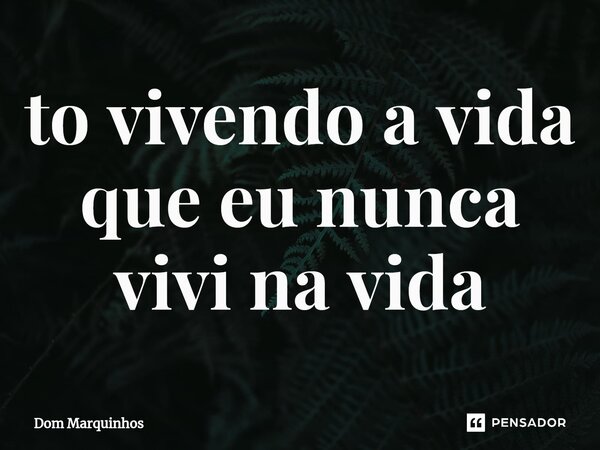 ⁠to vivendo a vida que eu nunca vivi na vida... Frase de Dom Marquinhos.