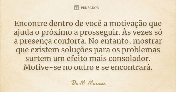 Encontre dentro de você a motivação que ajuda o próximo a prosseguir. Às vezes só a presença conforta. No entanto, mostrar que existem soluções para os problema... Frase de DoM Moura.