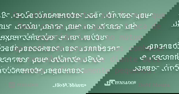 Os relacionamentos são formas que Deus criou para que na troca de experiências e no mútuo aprendizado possamos nos conhecer e reconhecermos que diante Dele somo... Frase de DoM Moura.